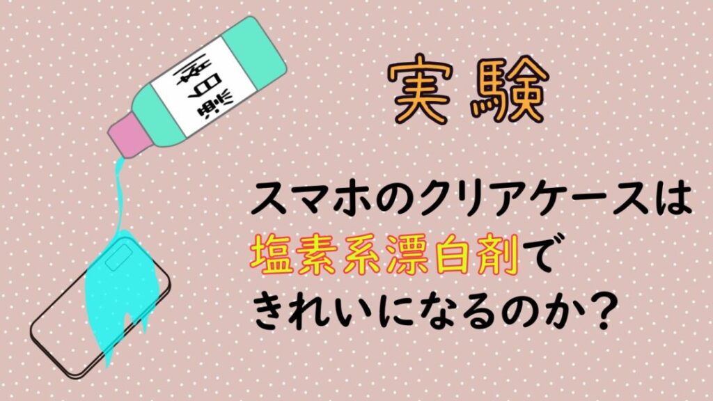 【実験】スマホのクリアケースは塩素系漂白剤できれいになるのか？